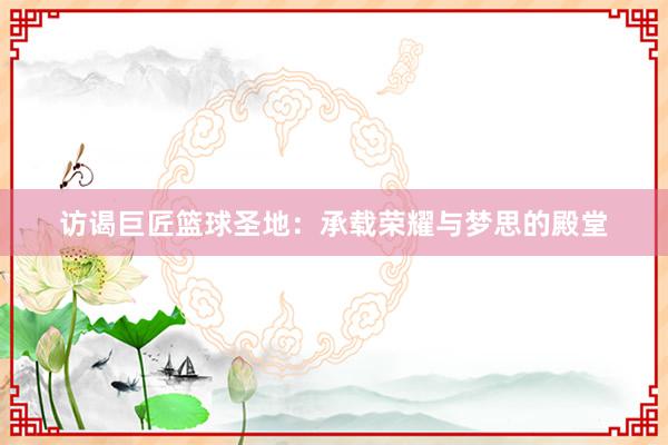 访谒巨匠篮球圣地：承载荣耀与梦思的殿堂